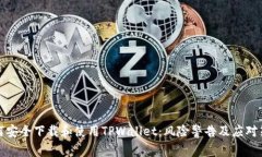 如何安全下载和使用TPWallet：风险警告及应对策略