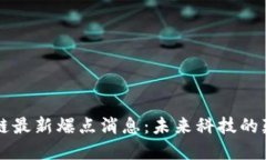 区块链最新爆点消息：未来科技的颠覆者