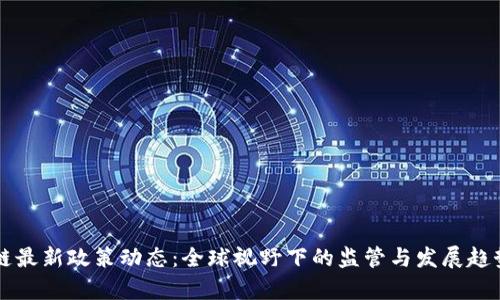 区块链最新政策动态：全球视野下的监管与发展趋势分析